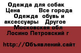 Одежда для собак  › Цена ­ 500 - Все города Одежда, обувь и аксессуары » Другое   . Московская обл.,Лосино-Петровский г.